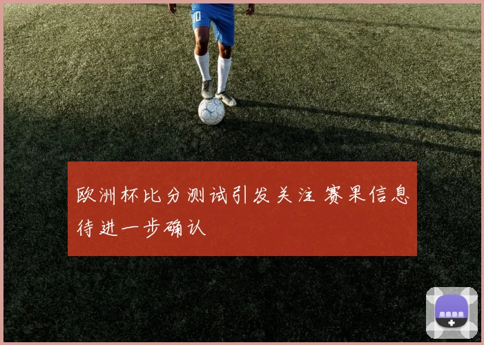 欧洲杯比分测试引发关注 赛果信息待进一步确认