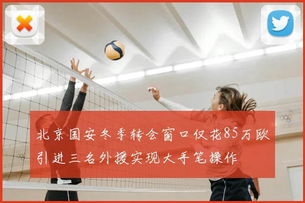 北京国安冬季转会窗口仅花85万欧引进三名外援实现大手笔操作