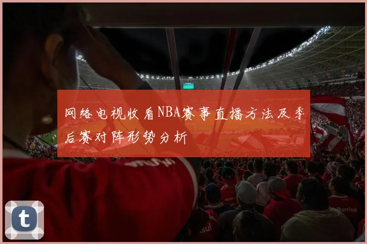 网络电视收看NBA赛事直播方法及季后赛对阵形势分析