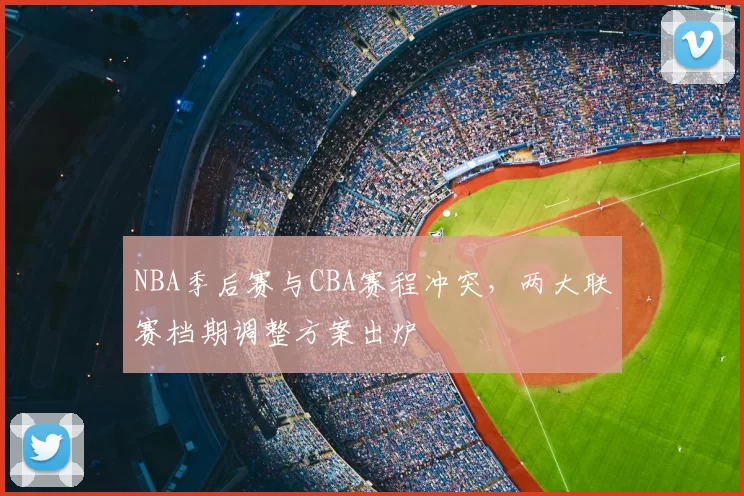 NBA季后赛与CBA赛程冲突，两大联赛档期调整方案出炉