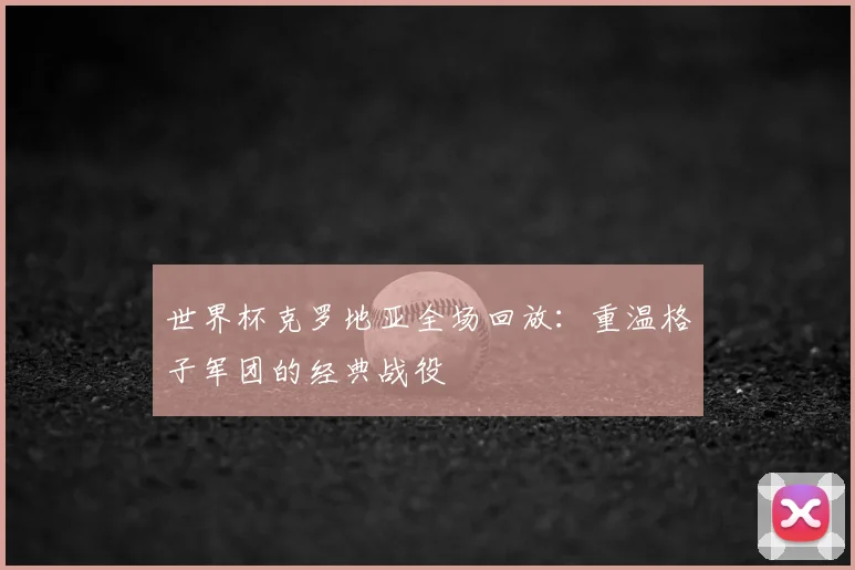 世界杯克罗地亚全场回放:重温格子军团的经典战役