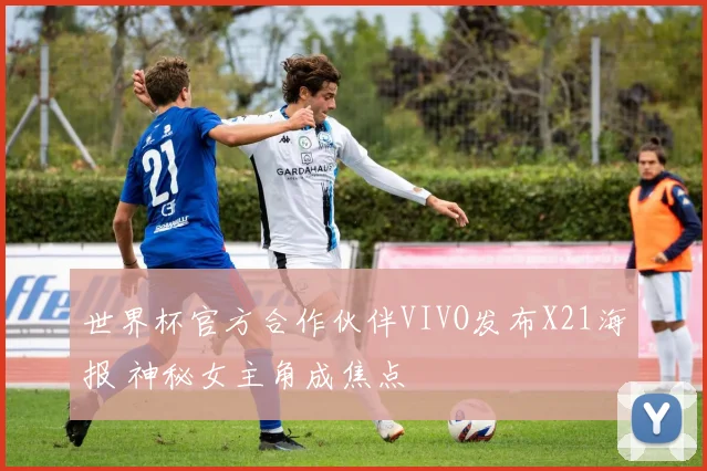 世界杯官方合作伙伴VIVO发布X21海报 神秘女主角成焦点