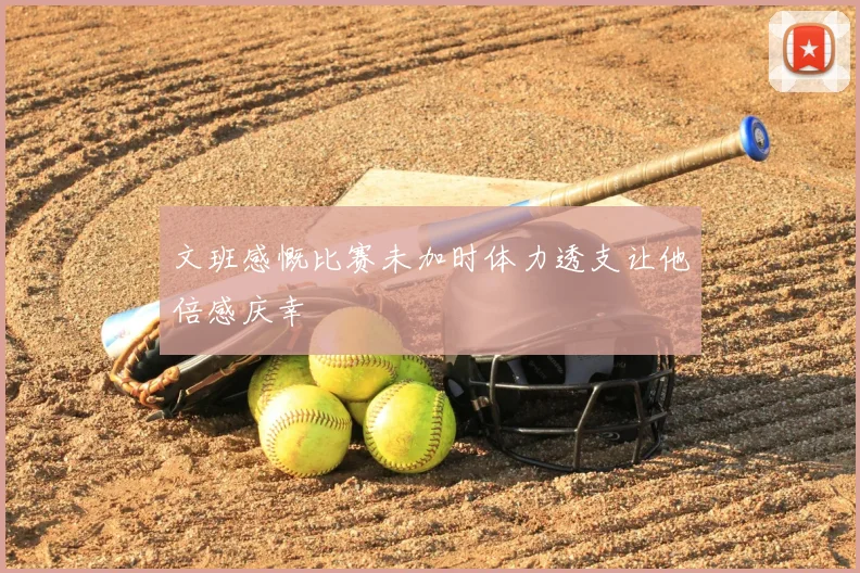 文班感慨比赛未加时体力透支让他倍感庆幸