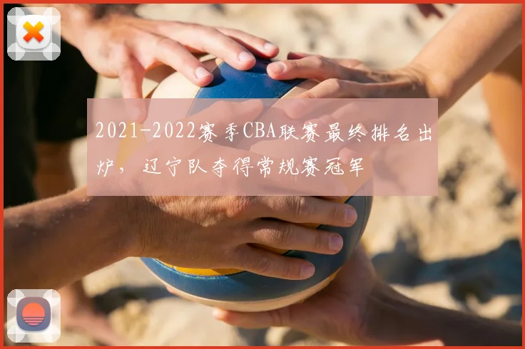 2021-2022赛季CBA联赛最终排名出炉，辽宁队夺得常规赛冠军