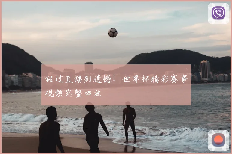 错过直播别遗憾！世界杯精彩赛事视频完整回放