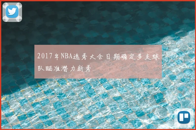2017年NBA选秀大会日期确定多支球队瞄准潜力新秀