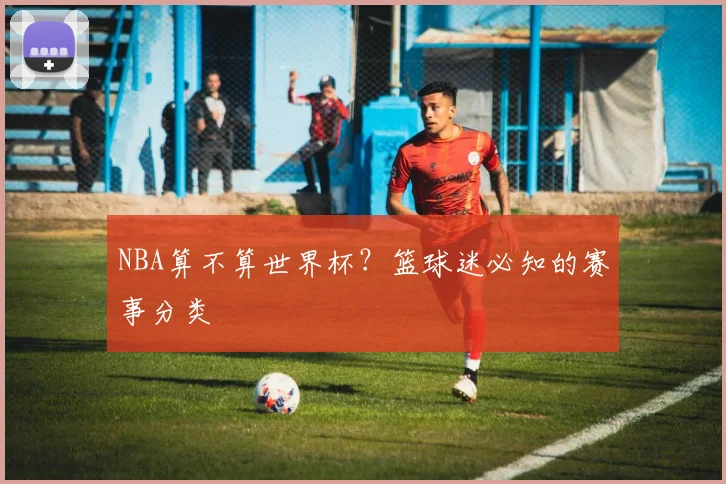NBA算不算世界杯？篮球迷必知的赛事分类