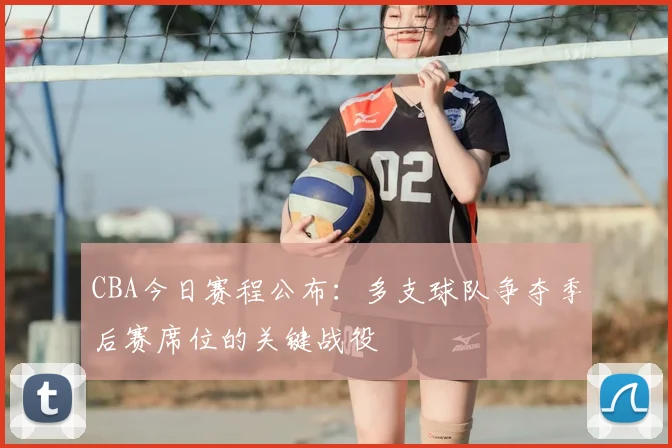 CBA今日赛程公布：多支球队争夺季后赛席位的关键战役