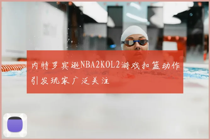 内特罗宾逊NBA2KOL2游戏扣篮动作引发玩家广泛关注