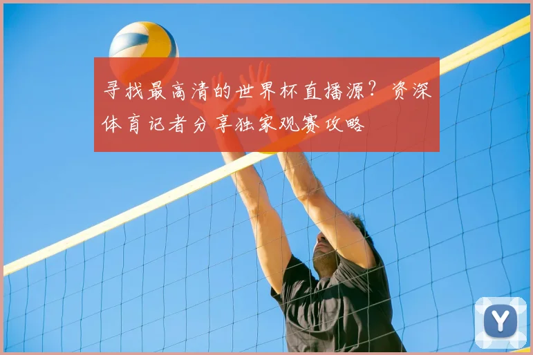寻找最高清的世界杯直播源?资深体育记者分享独家观赛攻略