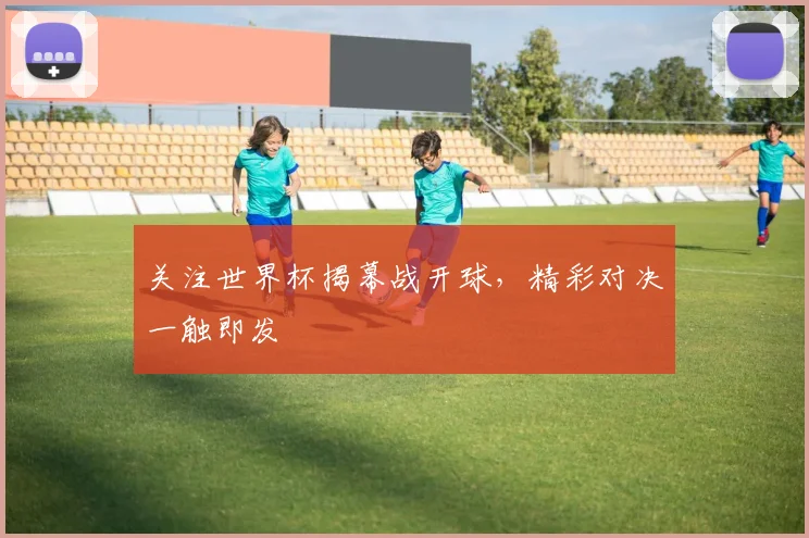 关注世界杯揭幕战开球，精彩对决一触即发