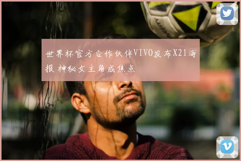 世界杯官方合作伙伴VIVO发布X21海报 神秘女主角成焦点