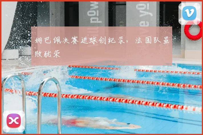 姆巴佩决赛进球创纪录，法国队虽败犹荣