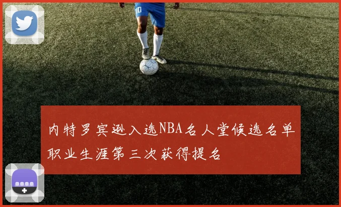 内特罗宾逊入选NBA名人堂候选名单职业生涯第三次获得提名