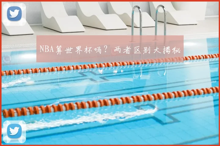 NBA算世界杯吗?两者区别大揭秘