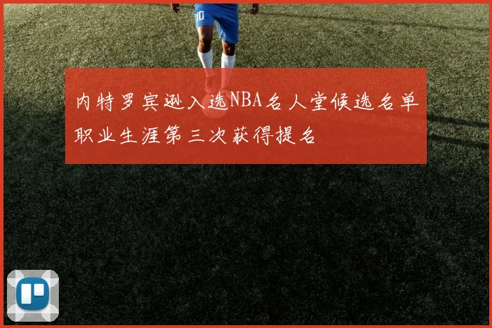 内特罗宾逊入选NBA名人堂候选名单职业生涯第三次获得提名