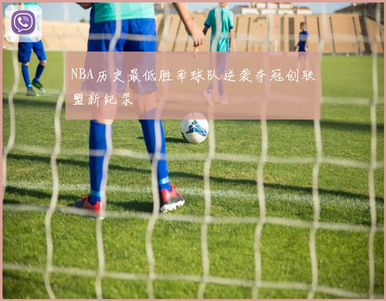 NBA历史最低胜率球队逆袭夺冠创联盟新纪录