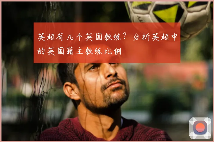 英超有几个英国教练？分析英超中的英国籍主教练比例