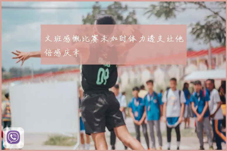 文班感慨比赛未加时体力透支让他倍感庆幸
