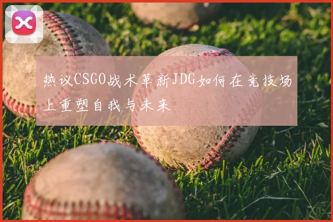 热议CSGO战术革新JDG如何在竞技场上重塑自我与未来