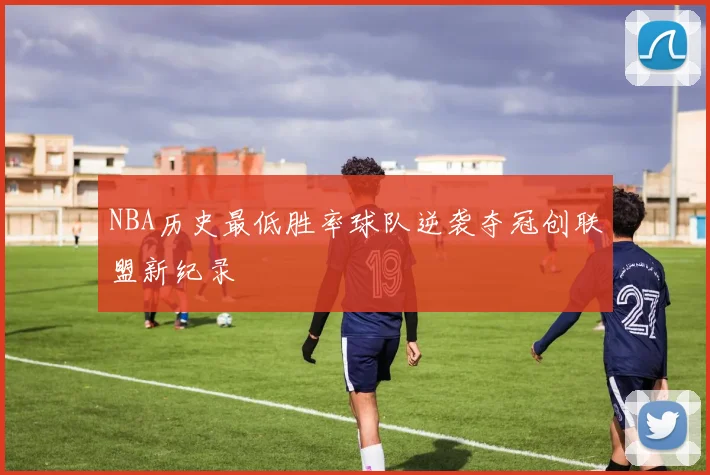 NBA历史最低胜率球队逆袭夺冠创联盟新纪录