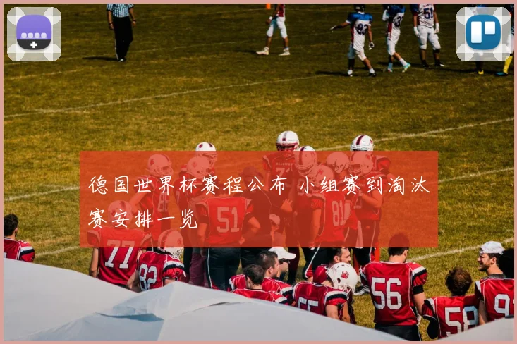 德国世界杯赛程公布 小组赛到淘汰赛安排一览