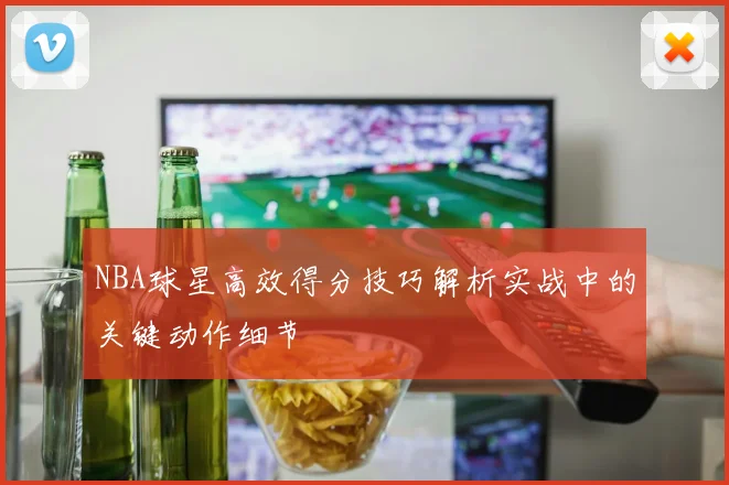 NBA球星高效得分技巧解析实战中的关键动作细节