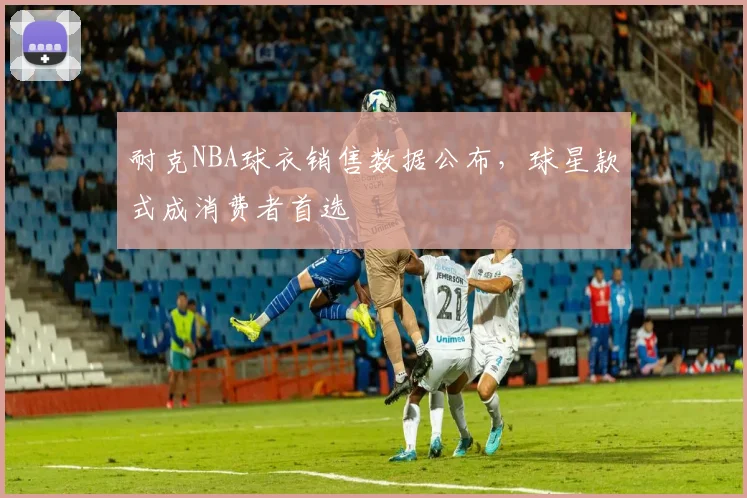 耐克NBA球衣销售数据公布,球星款式成消费者首选