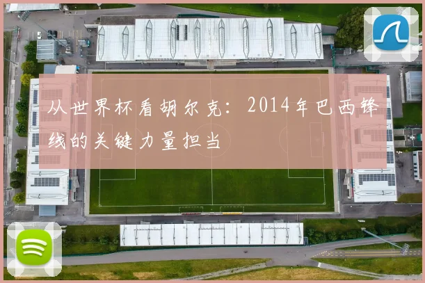 从世界杯看胡尔克:2014年巴西锋线的关键力量担当