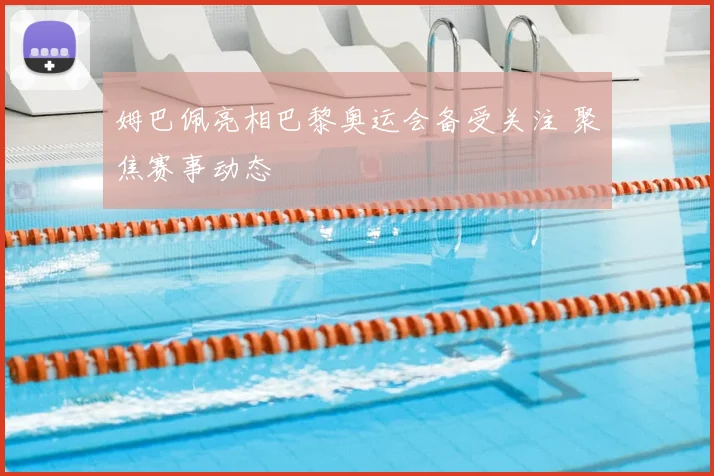 姆巴佩亮相巴黎奥运会备受关注 聚焦赛事动态