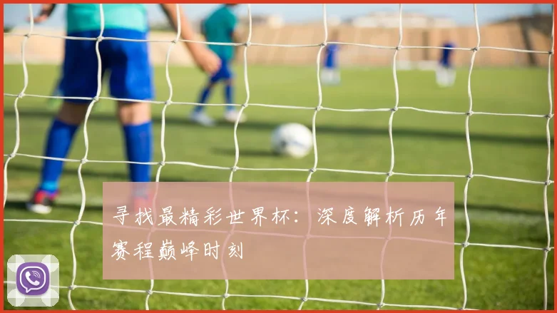 寻找最精彩世界杯:深度解析历年赛程巅峰时刻