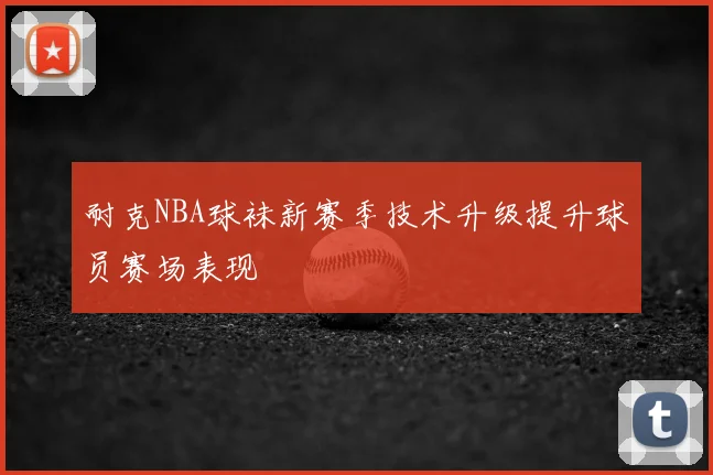 耐克NBA球袜新赛季技术升级提升球员赛场表现