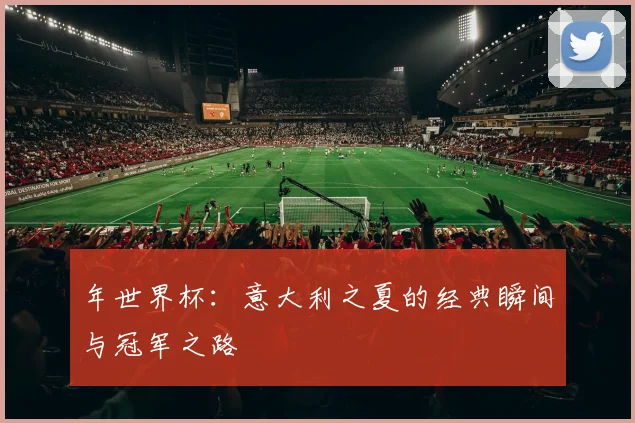 年世界杯：意大利之夏的经典瞬间与冠军之路