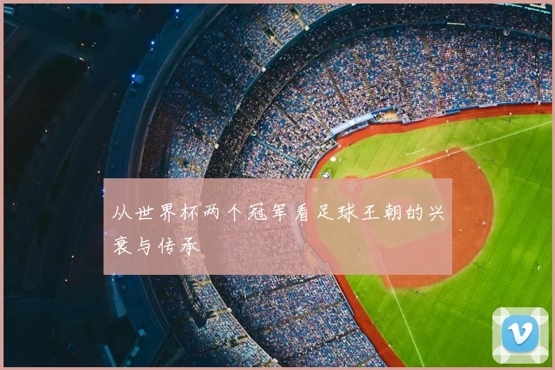 从世界杯两个冠军看足球王朝的兴衰与传承