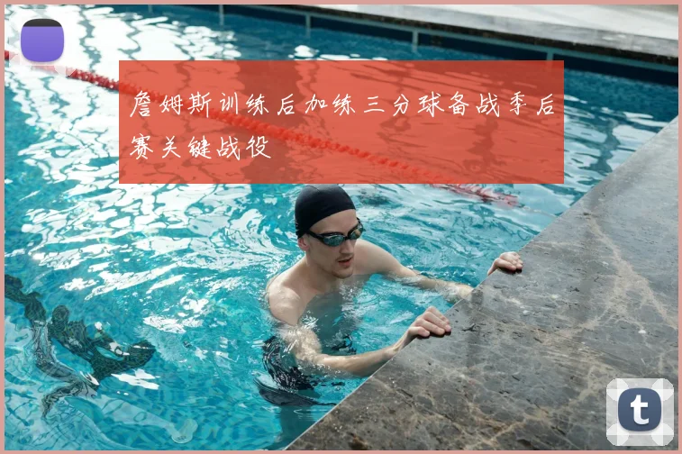 詹姆斯训练后加练三分球备战季后赛关键战役