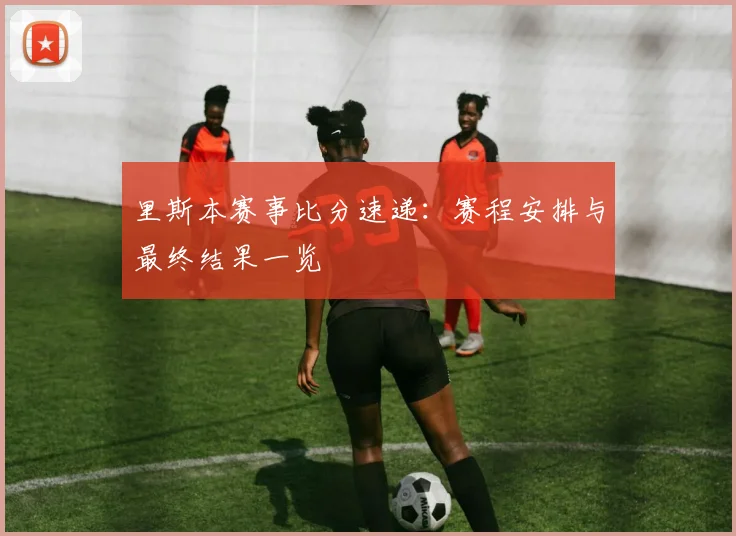里斯本赛事比分速递:赛程安排与最终结果一览