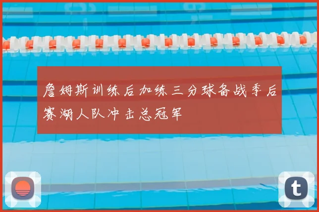 詹姆斯训练后加练三分球备战季后赛湖人队冲击总冠军