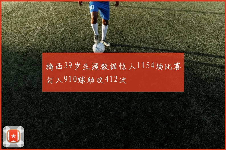 梅西39岁生涯数据惊人1154场比赛打入910球助攻412次