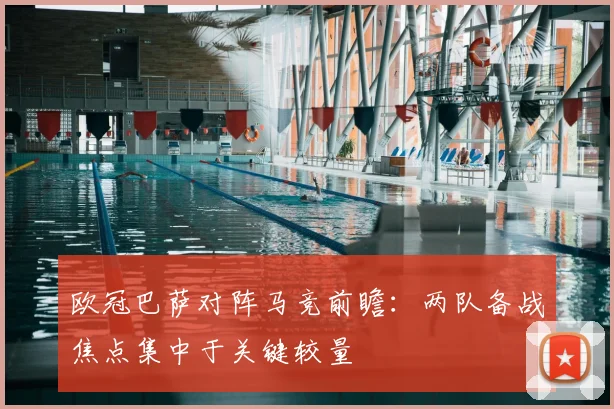 欧冠巴萨对阵马竞前瞻：两队备战焦点集中于关键较量