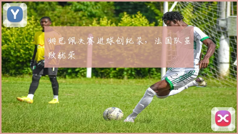 姆巴佩决赛进球创纪录,法国队虽败犹荣
