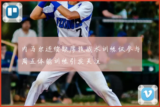 内马尔连续缺席技战术训练仅参与周五体能训练引发关注