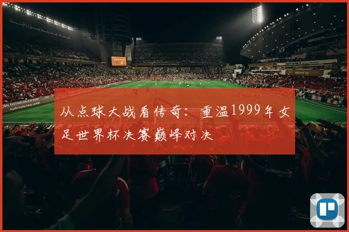 从点球大战看传奇:重温1999年女足世界杯决赛巅峰对决
