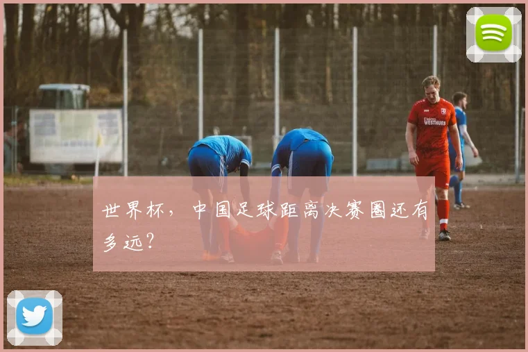 世界杯,中国足球距离决赛圈还有多远?