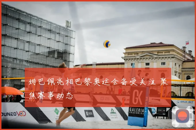 姆巴佩亮相巴黎奥运会备受关注 聚焦赛事动态